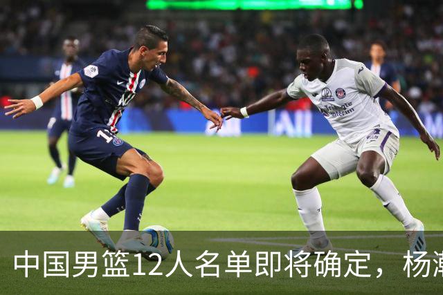 中国男篮12人名单即将确定，杨瀚森成第二中锋，热身赛揭示两大问题