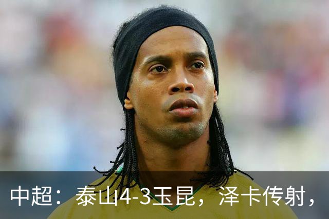 中超：泰山4-3玉昆，泽卡传射，克莱伯替补双响难救主