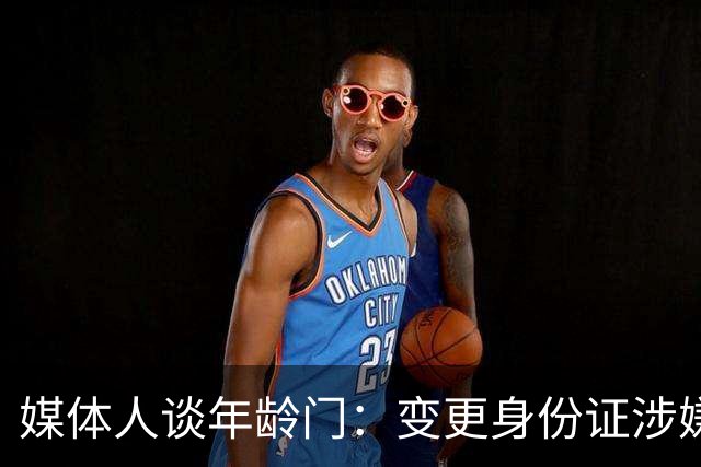 媒体人谈年龄门：变更身份证涉嫌违法 但不在篮协处置职权之内